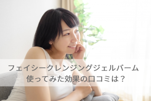 フェイシークレンジングジェルバームの私の口コミ！3か月使った効果を解説